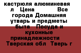 кастрюля алюминевая 40л › Цена ­ 2 200 - Все города Домашняя утварь и предметы быта » Посуда и кухонные принадлежности   . Тверская обл.,Тверь г.